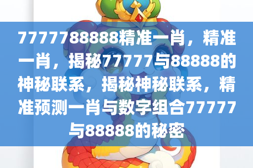 7777788888精准一肖;警惕虚假宣传-全面贯彻解释落实