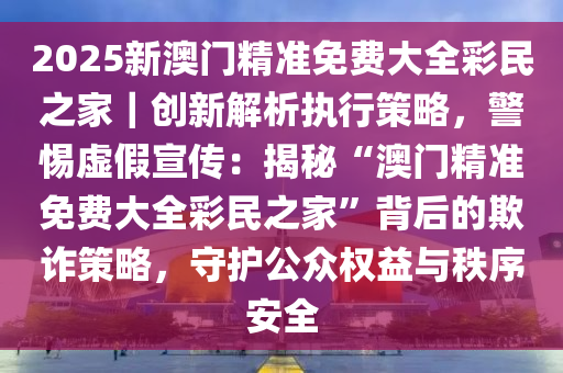 2025澳门最精准正版免费大全,警惕虚假宣传